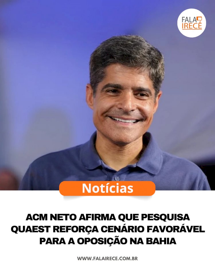 ACM Neto afirma que pesquisa Quaest reforça cenário favorável para a oposição na Bahia